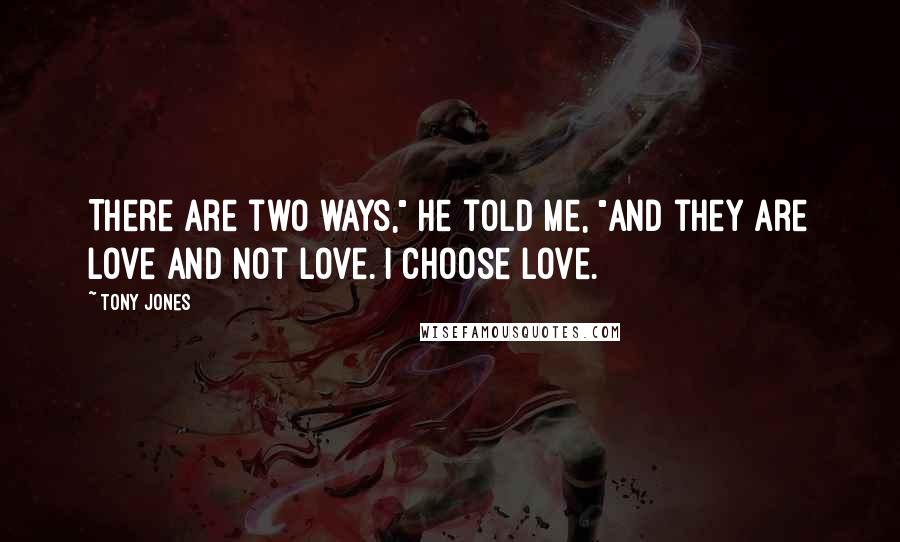 Tony Jones Quotes: There are two ways," he told me, "and they are love and not love. I choose love.