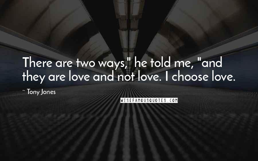 Tony Jones Quotes: There are two ways," he told me, "and they are love and not love. I choose love.