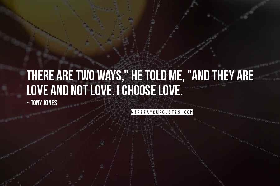 Tony Jones Quotes: There are two ways," he told me, "and they are love and not love. I choose love.