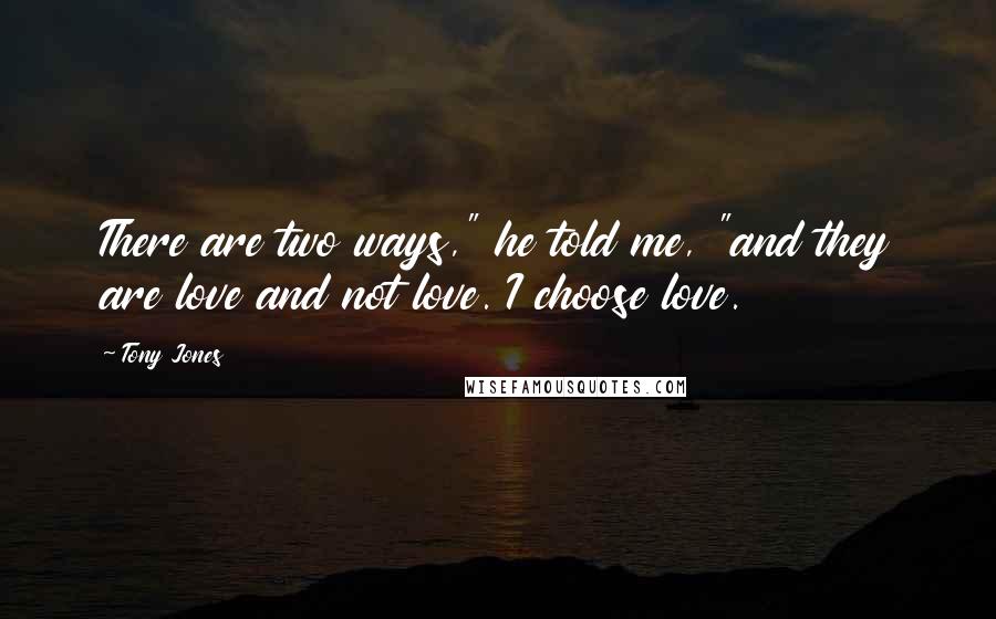 Tony Jones Quotes: There are two ways," he told me, "and they are love and not love. I choose love.