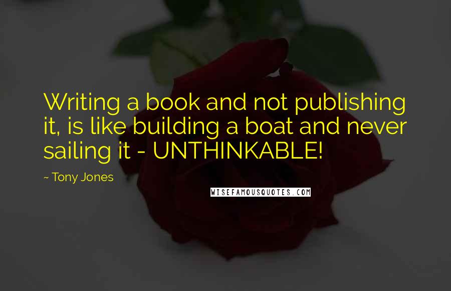 Tony Jones Quotes: Writing a book and not publishing it, is like building a boat and never sailing it - UNTHINKABLE!