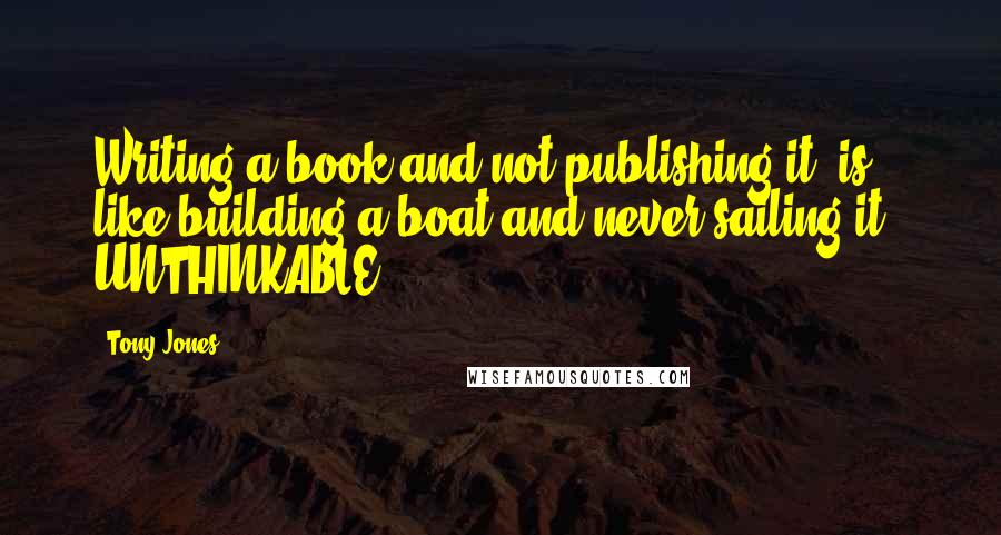 Tony Jones Quotes: Writing a book and not publishing it, is like building a boat and never sailing it - UNTHINKABLE!
