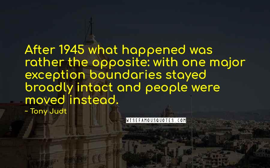 Tony Judt Quotes: After 1945 what happened was rather the opposite: with one major exception boundaries stayed broadly intact and people were moved instead.