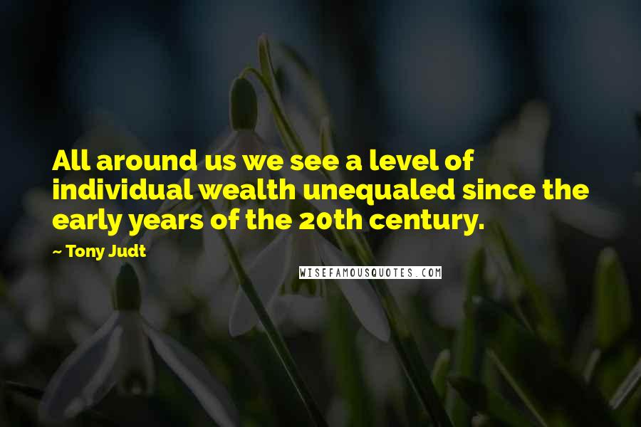 Tony Judt Quotes: All around us we see a level of individual wealth unequaled since the early years of the 20th century.