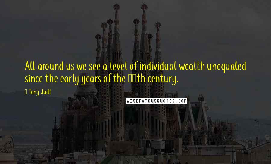 Tony Judt Quotes: All around us we see a level of individual wealth unequaled since the early years of the 20th century.