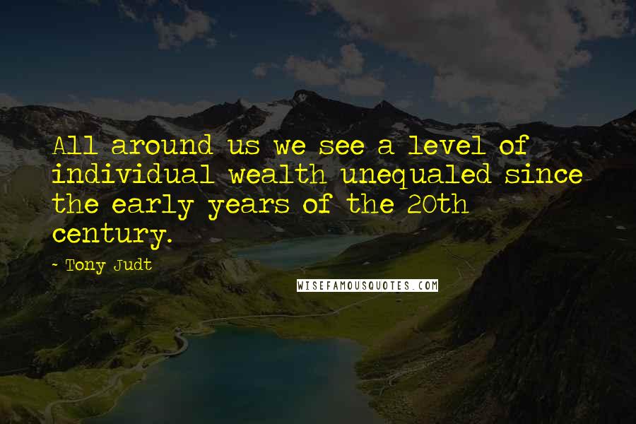 Tony Judt Quotes: All around us we see a level of individual wealth unequaled since the early years of the 20th century.