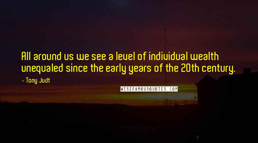 Tony Judt Quotes: All around us we see a level of individual wealth unequaled since the early years of the 20th century.