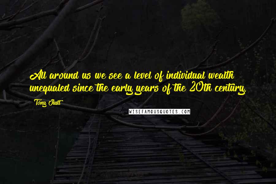 Tony Judt Quotes: All around us we see a level of individual wealth unequaled since the early years of the 20th century.