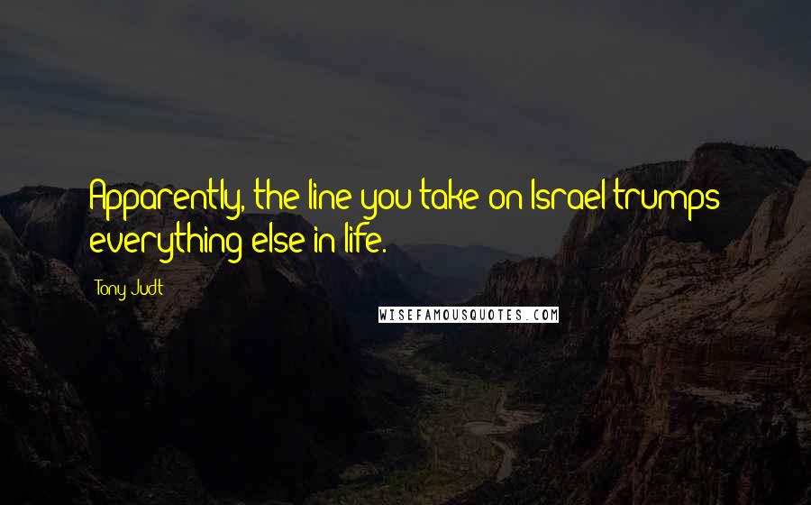 Tony Judt Quotes: Apparently, the line you take on Israel trumps everything else in life.