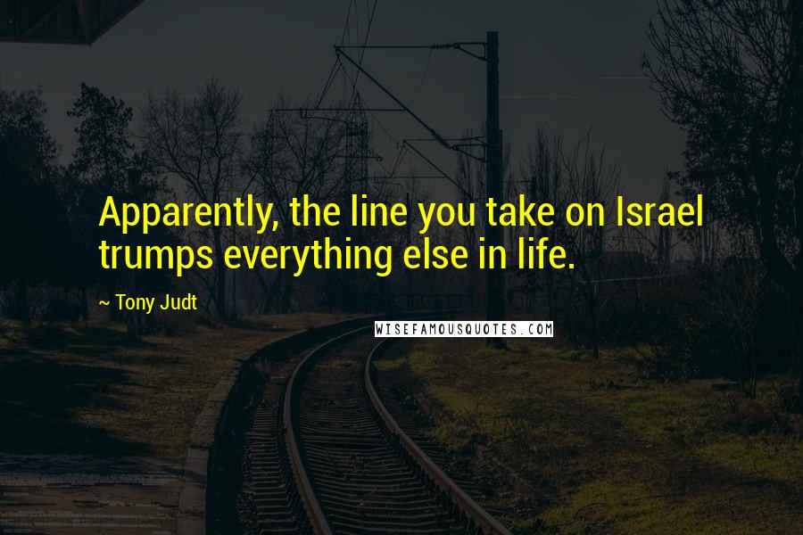 Tony Judt Quotes: Apparently, the line you take on Israel trumps everything else in life.