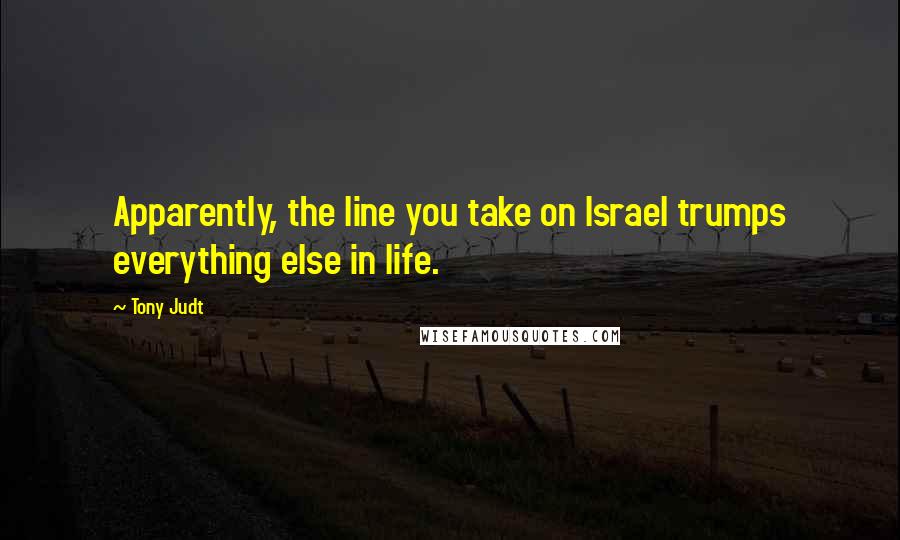 Tony Judt Quotes: Apparently, the line you take on Israel trumps everything else in life.