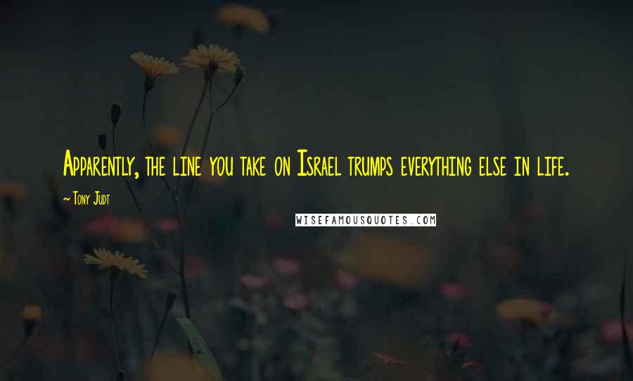 Tony Judt Quotes: Apparently, the line you take on Israel trumps everything else in life.