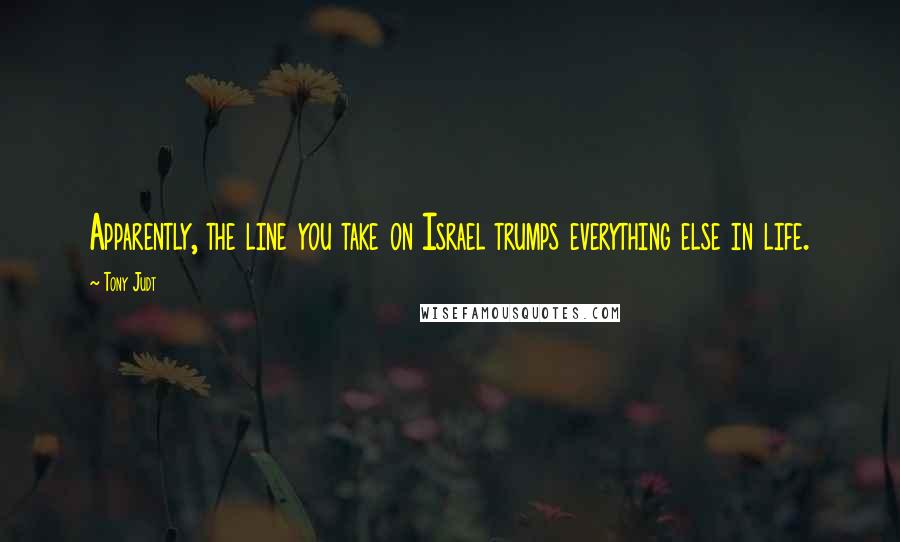 Tony Judt Quotes: Apparently, the line you take on Israel trumps everything else in life.