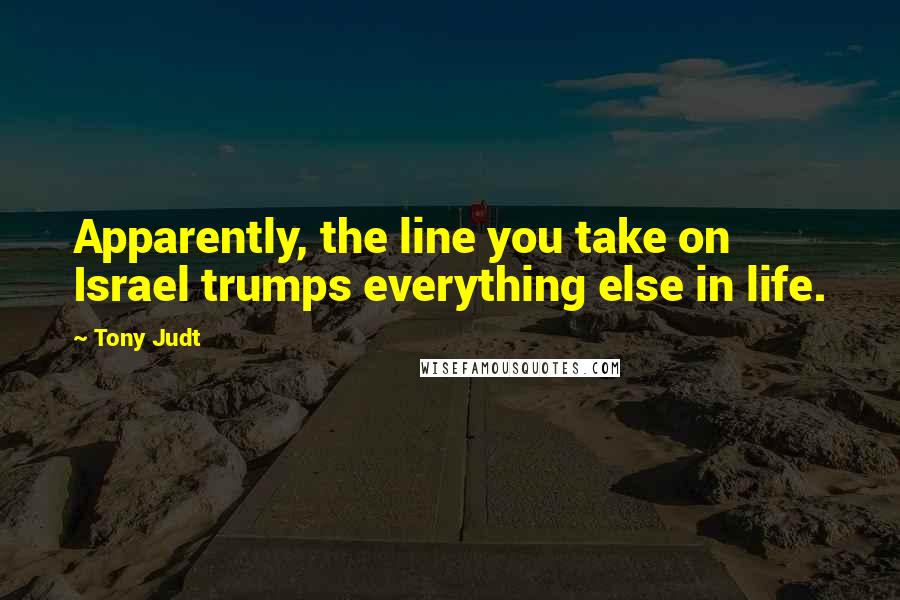 Tony Judt Quotes: Apparently, the line you take on Israel trumps everything else in life.