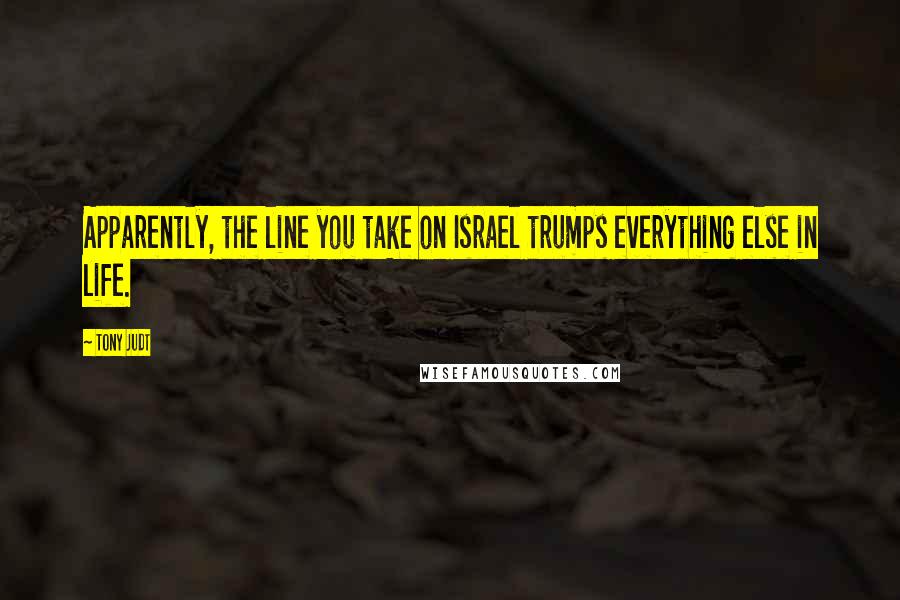 Tony Judt Quotes: Apparently, the line you take on Israel trumps everything else in life.