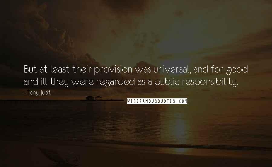 Tony Judt Quotes: But at least their provision was universal, and for good and ill they were regarded as a public responsibility.