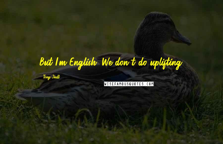 Tony Judt Quotes: But I'm English. We don't do uplifting.