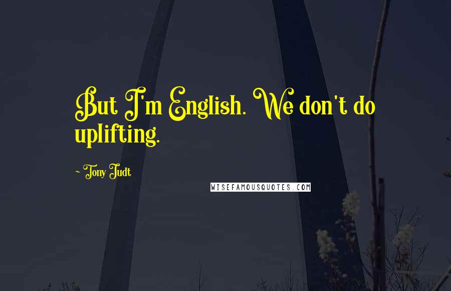 Tony Judt Quotes: But I'm English. We don't do uplifting.