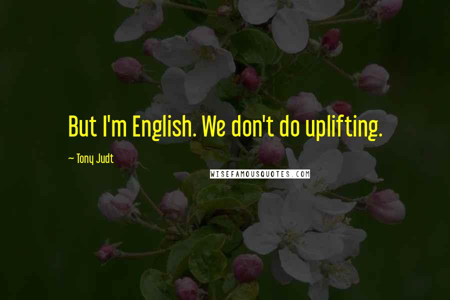 Tony Judt Quotes: But I'm English. We don't do uplifting.