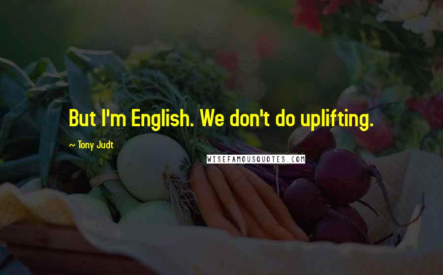 Tony Judt Quotes: But I'm English. We don't do uplifting.