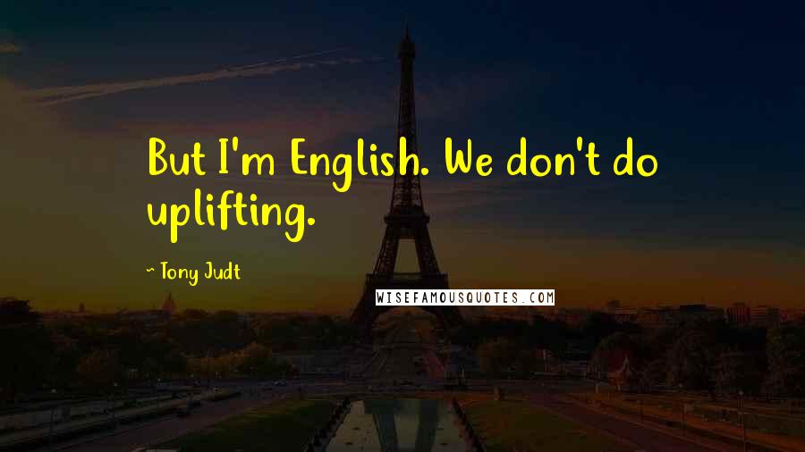 Tony Judt Quotes: But I'm English. We don't do uplifting.