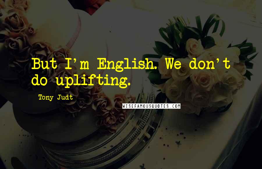 Tony Judt Quotes: But I'm English. We don't do uplifting.