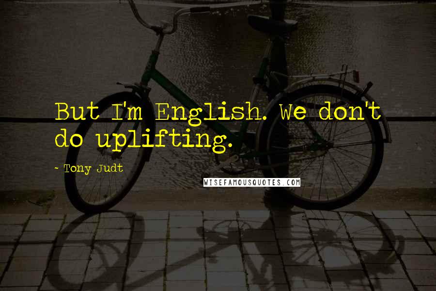 Tony Judt Quotes: But I'm English. We don't do uplifting.