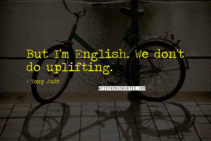 Tony Judt Quotes: But I'm English. We don't do uplifting.