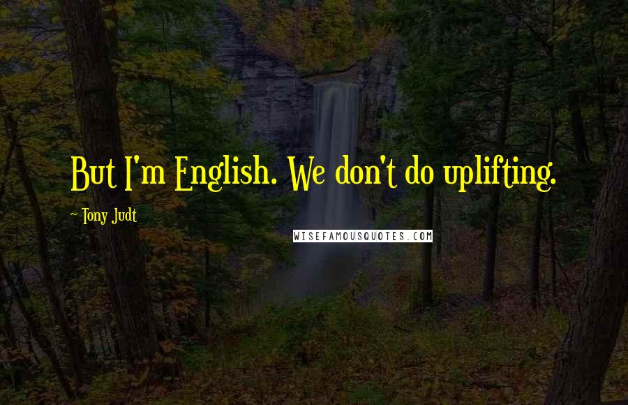 Tony Judt Quotes: But I'm English. We don't do uplifting.