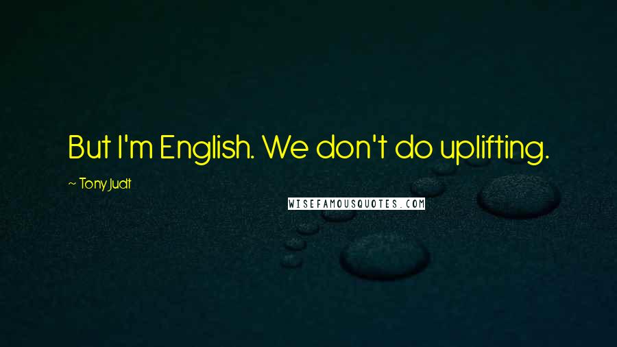 Tony Judt Quotes: But I'm English. We don't do uplifting.