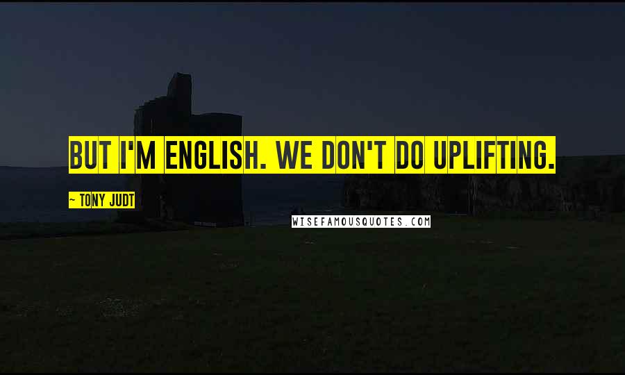 Tony Judt Quotes: But I'm English. We don't do uplifting.