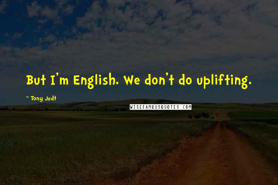 Tony Judt Quotes: But I'm English. We don't do uplifting.