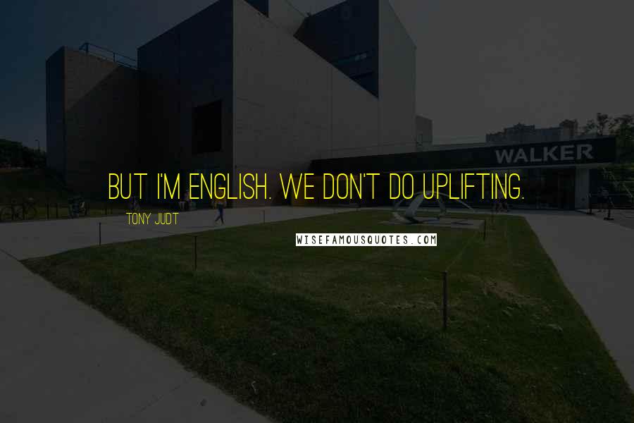 Tony Judt Quotes: But I'm English. We don't do uplifting.