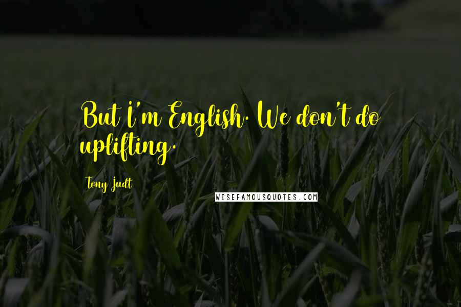 Tony Judt Quotes: But I'm English. We don't do uplifting.