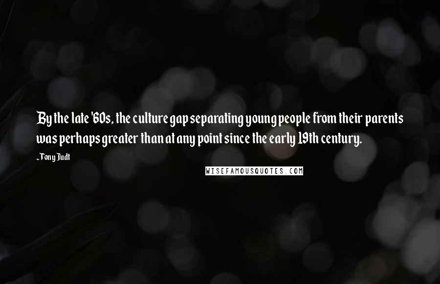 Tony Judt Quotes: By the late '60s, the culture gap separating young people from their parents was perhaps greater than at any point since the early 19th century.