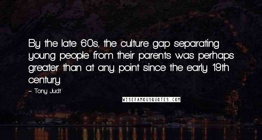 Tony Judt Quotes: By the late '60s, the culture gap separating young people from their parents was perhaps greater than at any point since the early 19th century.
