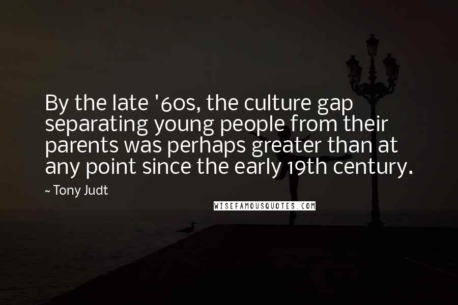 Tony Judt Quotes: By the late '60s, the culture gap separating young people from their parents was perhaps greater than at any point since the early 19th century.