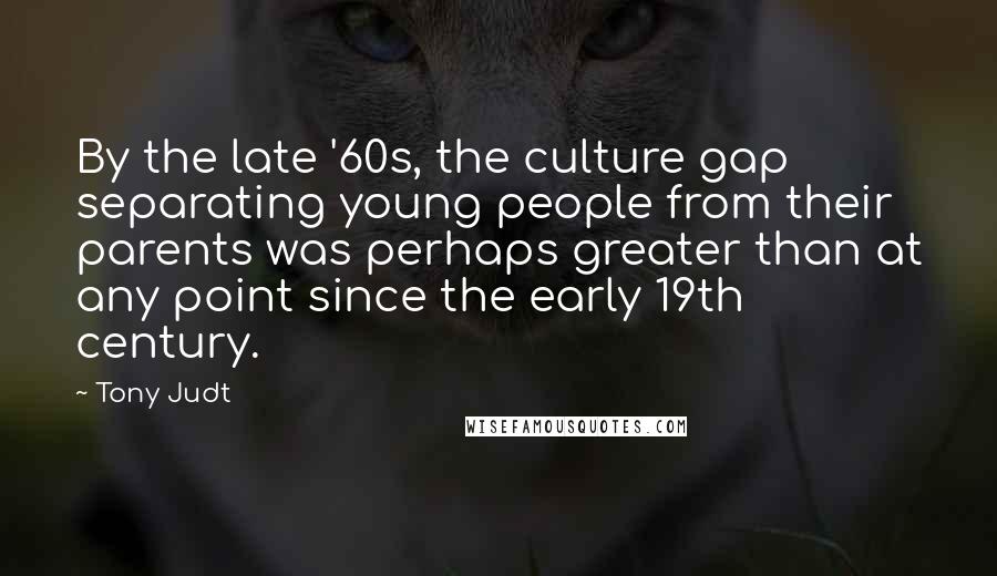 Tony Judt Quotes: By the late '60s, the culture gap separating young people from their parents was perhaps greater than at any point since the early 19th century.