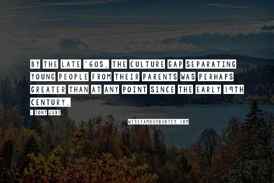 Tony Judt Quotes: By the late '60s, the culture gap separating young people from their parents was perhaps greater than at any point since the early 19th century.