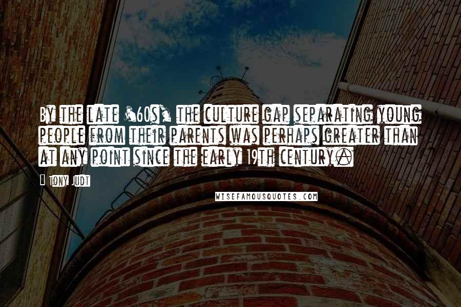 Tony Judt Quotes: By the late '60s, the culture gap separating young people from their parents was perhaps greater than at any point since the early 19th century.