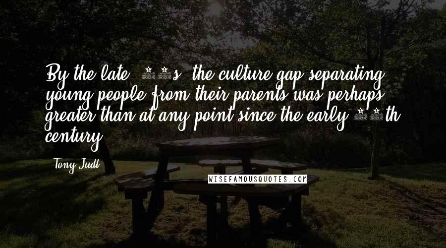 Tony Judt Quotes: By the late '60s, the culture gap separating young people from their parents was perhaps greater than at any point since the early 19th century.
