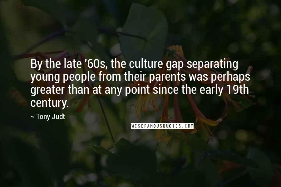 Tony Judt Quotes: By the late '60s, the culture gap separating young people from their parents was perhaps greater than at any point since the early 19th century.