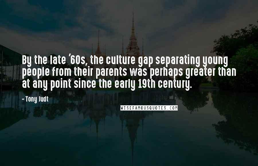 Tony Judt Quotes: By the late '60s, the culture gap separating young people from their parents was perhaps greater than at any point since the early 19th century.