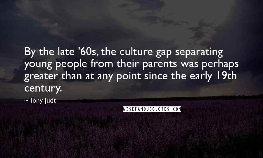 Tony Judt Quotes: By the late '60s, the culture gap separating young people from their parents was perhaps greater than at any point since the early 19th century.
