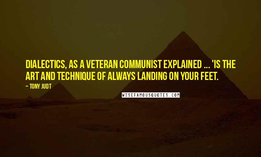 Tony Judt Quotes: Dialectics, as a veteran communist explained ... 'is the art and technique of always landing on your feet.