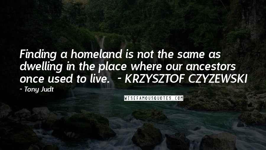 Tony Judt Quotes: Finding a homeland is not the same as dwelling in the place where our ancestors once used to live. - KRZYSZTOF CZYZEWSKI