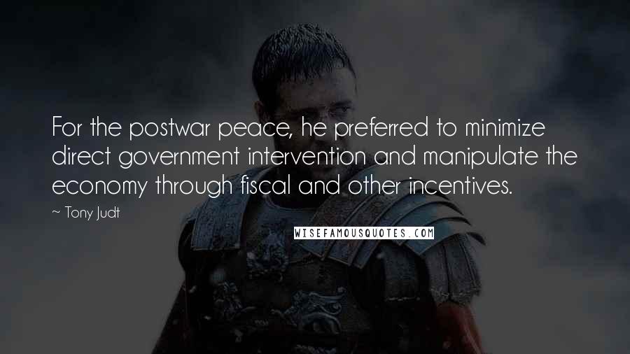 Tony Judt Quotes: For the postwar peace, he preferred to minimize direct government intervention and manipulate the economy through fiscal and other incentives.