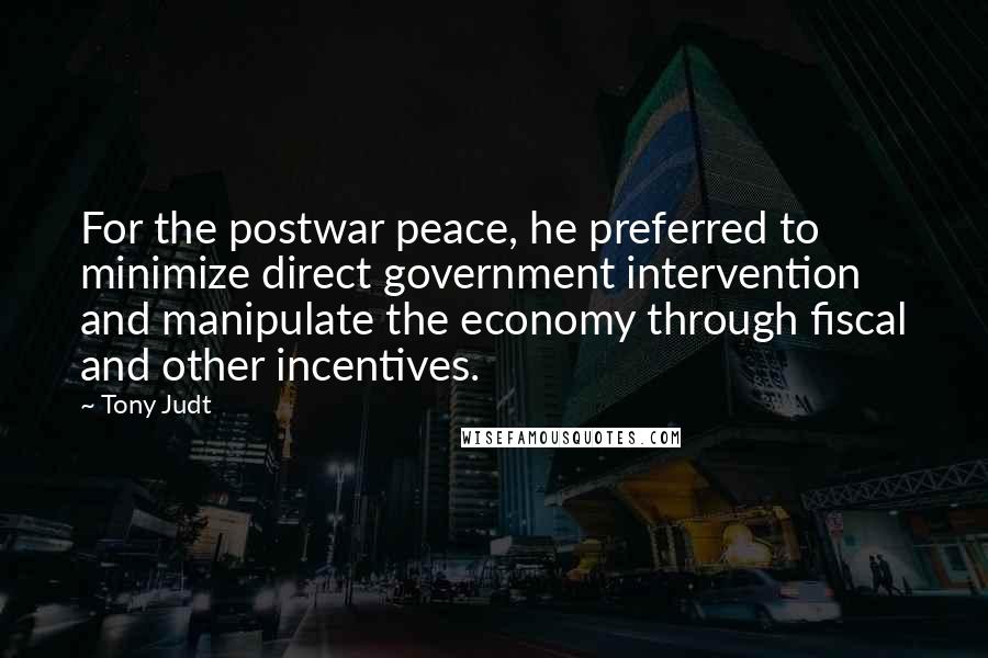 Tony Judt Quotes: For the postwar peace, he preferred to minimize direct government intervention and manipulate the economy through fiscal and other incentives.