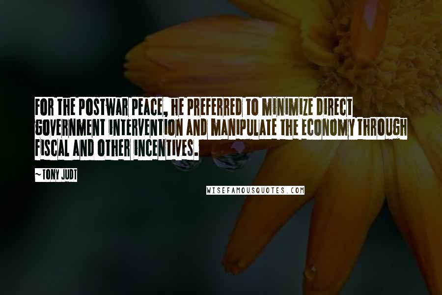 Tony Judt Quotes: For the postwar peace, he preferred to minimize direct government intervention and manipulate the economy through fiscal and other incentives.