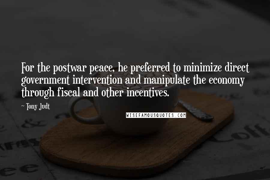 Tony Judt Quotes: For the postwar peace, he preferred to minimize direct government intervention and manipulate the economy through fiscal and other incentives.